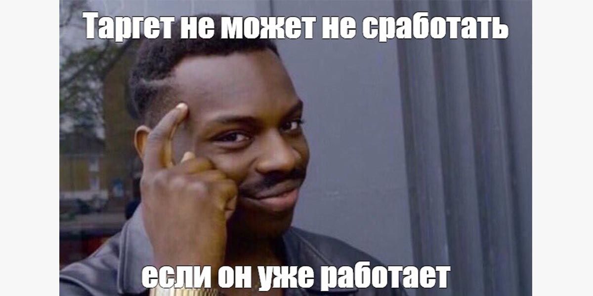 Мем: Таргет не может не сработать, если он уже работает